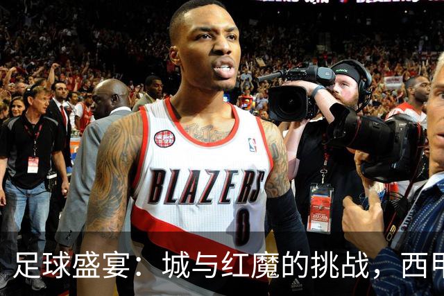 足球盛宴：城与红魔的挑战，西甲经典重演